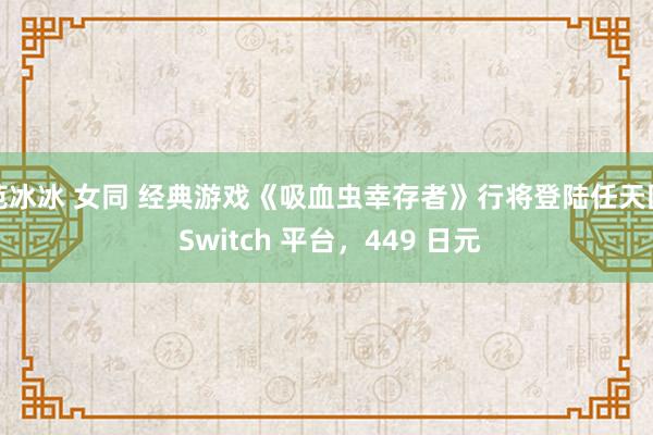 范冰冰 女同 经典游戏《吸血虫幸存者》行将登陆任天国 Switch 平台，449 日元
