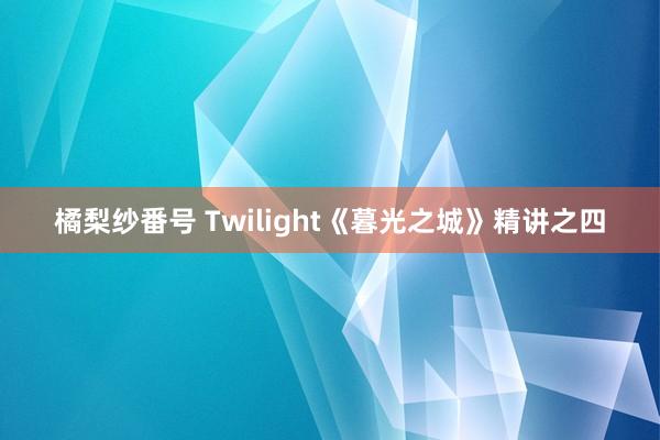 橘梨纱番号 Twilight《暮光之城》精讲之四