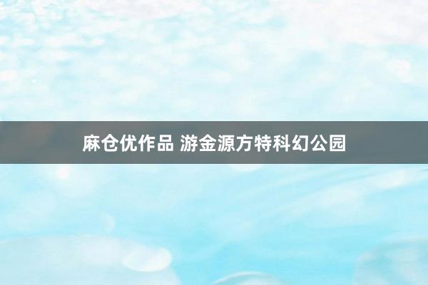 麻仓优作品 游金源方特科幻公园