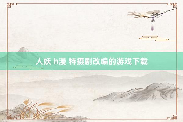 人妖 h漫 特摄剧改编的游戏下载
