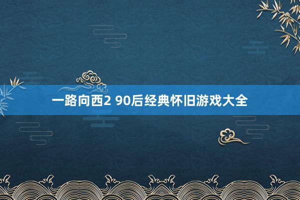 一路向西2 90后经典怀旧游戏大全