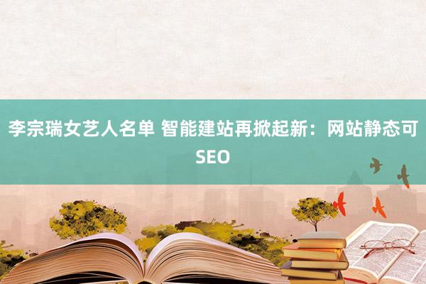 李宗瑞女艺人名单 智能建站再掀起新：网站静态可SEO