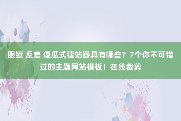 眼镜 反差 傻瓜式建站器具有哪些？7个你不可错过的主题网站模板！在线裁剪