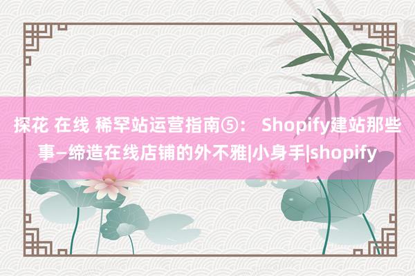 探花 在线 稀罕站运营指南⑤： Shopify建站那些事—缔造在线店铺的外不雅|小身手|shopify