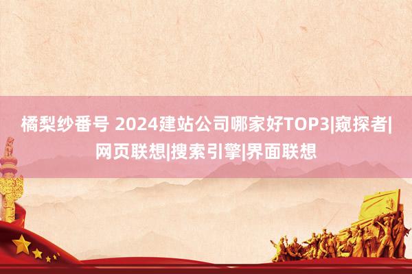 橘梨纱番号 2024建站公司哪家好TOP3|窥探者|网页联想|搜索引擎|界面联想