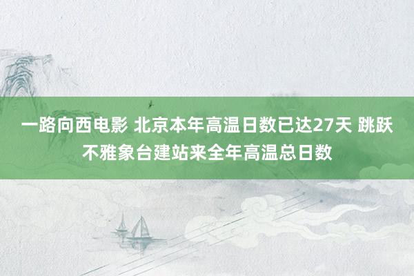 一路向西电影 北京本年高温日数已达27天 跳跃不雅象台建站来全年高温总日数