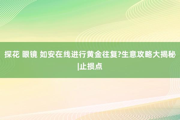 探花 眼镜 如安在线进行黄金往复?生意攻略大揭秘|止损点