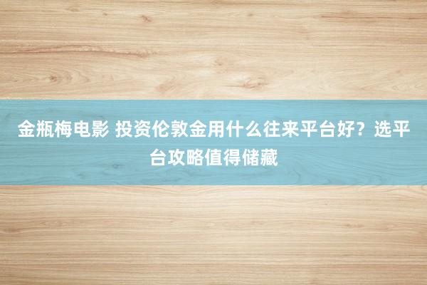 金瓶梅电影 投资伦敦金用什么往来平台好？选平台攻略值得储藏