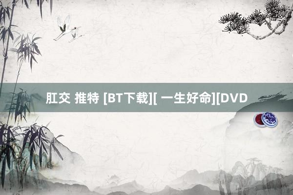 肛交 推特 [BT下载][ 一生好命][DVD