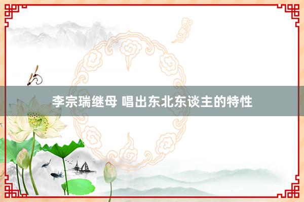 李宗瑞继母 唱出东北东谈主的特性