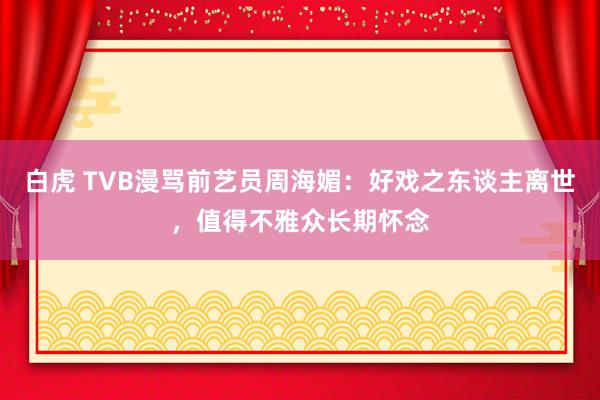 白虎 TVB漫骂前艺员周海媚：好戏之东谈主离世，值得不雅众长期怀念