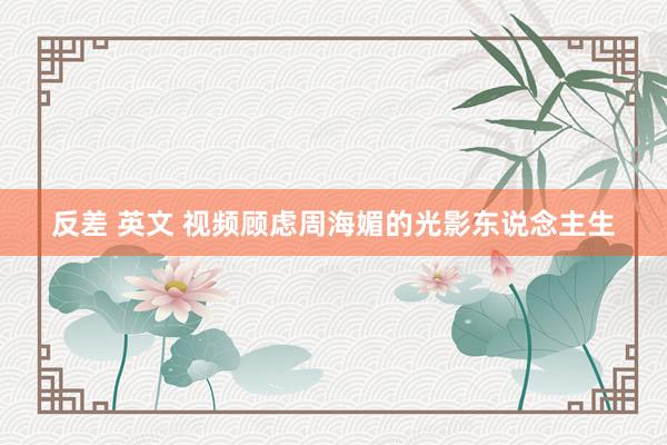 反差 英文 视频顾虑周海媚的光影东说念主生