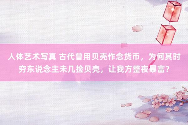 人体艺术写真 古代曾用贝壳作念货币，为何其时穷东说念主未几捡贝壳，让我方整夜暴富？
