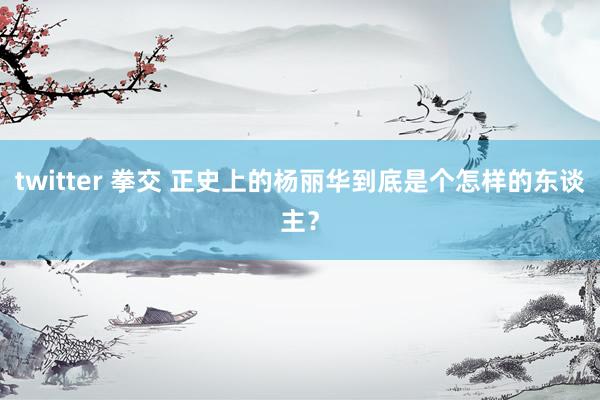 twitter 拳交 正史上的杨丽华到底是个怎样的东谈主？