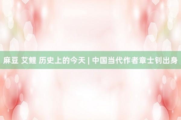 麻豆 艾鲤 历史上的今天 | 中国当代作者章士钊出身