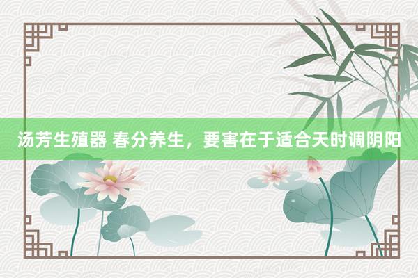 汤芳生殖器 春分养生，要害在于适合天时调阴阳