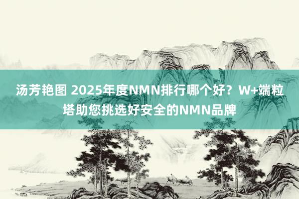 汤芳艳图 2025年度NMN排行哪个好？W+端粒塔助您挑选好安全的NMN品牌
