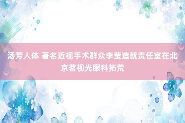 汤芳人体 著名近视手术群众李莹造就责任室在北京茗视光眼科拓荒