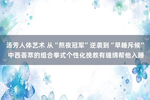 汤芳人体艺术 从“熬夜冠军”逆袭到“早睡斥候” 中西荟萃的组合拳式个性化挽救有缠绵帮他入睡