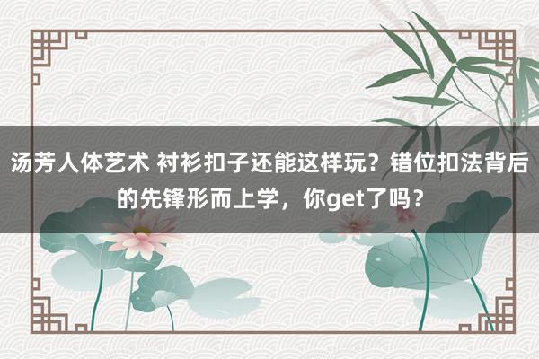 汤芳人体艺术 衬衫扣子还能这样玩？错位扣法背后的先锋形而上学，你get了吗？
