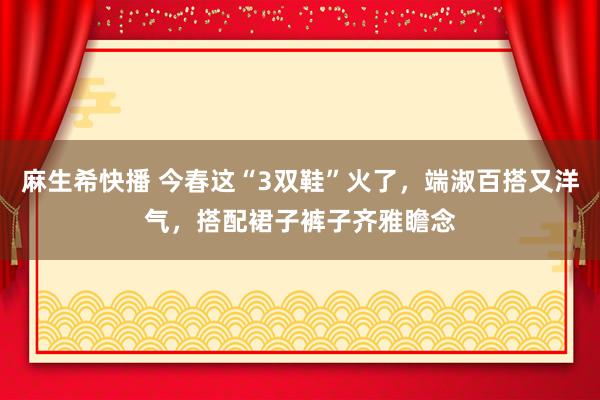 麻生希快播 今春这“3双鞋”火了，端淑百搭又洋气，搭配裙子裤子齐雅瞻念