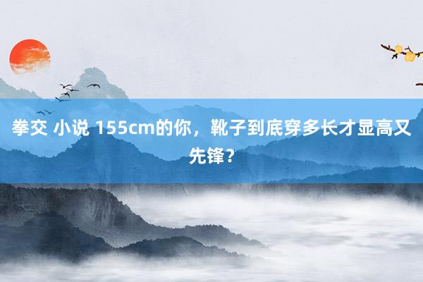拳交 小说 155cm的你，靴子到底穿多长才显高又先锋？