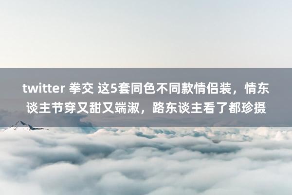 twitter 拳交 这5套同色不同款情侣装，情东谈主节穿又甜又端淑，路东谈主看了都珍摄