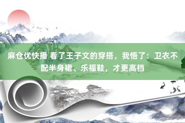 麻仓优快播 看了王子文的穿搭，我悟了：卫衣不配半身裙、乐福鞋，才更高档
