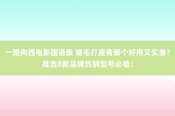 一路向西电影国语版 睫毛打底膏哪个好用又实惠？推选8款品牌热销型号必看！
