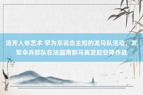 汤芳人体艺术 罕为东说念主知的龙马队活动，友军伞兵部队在法国南部马赛发起空降作战