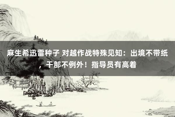 麻生希迅雷种子 对越作战特殊见知：出境不带纸，干部不例外！指导员有高着