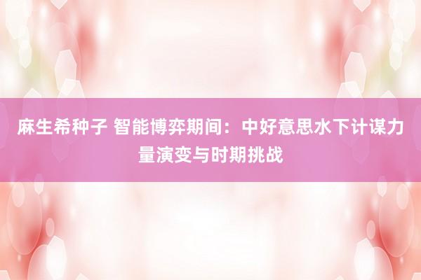 麻生希种子 智能博弈期间：中好意思水下计谋力量演变与时期挑战