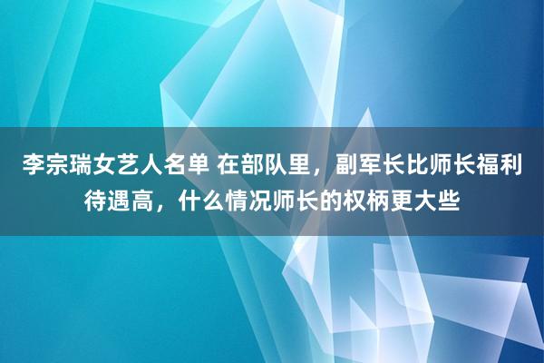 李宗瑞女艺人名单 在部队里，副军长比师长福利待遇高，什么情况师长的权柄更大些