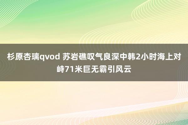 杉原杏璃qvod 苏岩礁叹气良深中韩2小时海上对峙71米巨无霸引风云