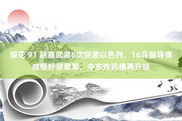探花 91 胡塞武装6次突袭以色列，16马赫导弹威慑好意思军，中东炸药桶再升级