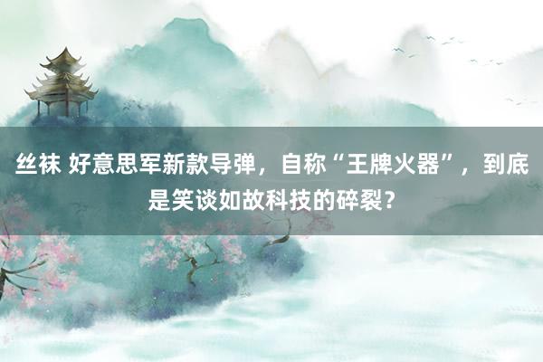 丝袜 好意思军新款导弹，自称“王牌火器”，到底是笑谈如故科技的碎裂？