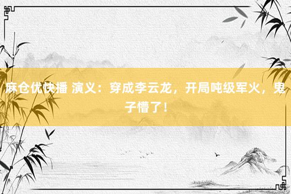 麻仓优快播 演义：穿成李云龙，开局吨级军火，鬼子懵了！