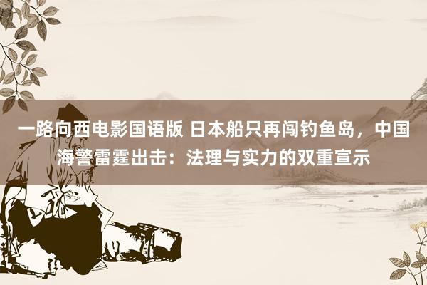 一路向西电影国语版 日本船只再闯钓鱼岛，中国海警雷霆出击：法理与实力的双重宣示
