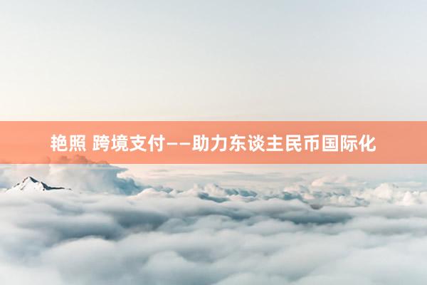艳照 跨境支付——助力东谈主民币国际化