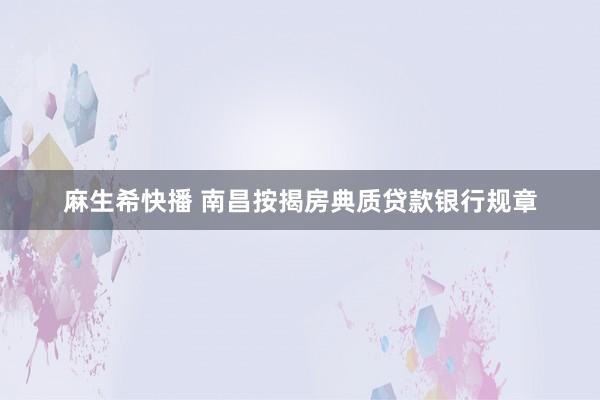 麻生希快播 南昌按揭房典质贷款银行规章
