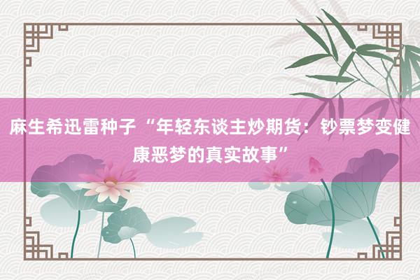 麻生希迅雷种子 “年轻东谈主炒期货：钞票梦变健康恶梦的真实故事”