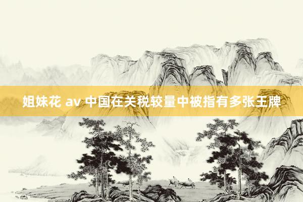 姐妹花 av 中国在关税较量中被指有多张王牌