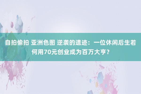 自拍偷拍 亚洲色图 逆袭的遗迹：一位休闲后生若何用70元创业成为百万大亨？