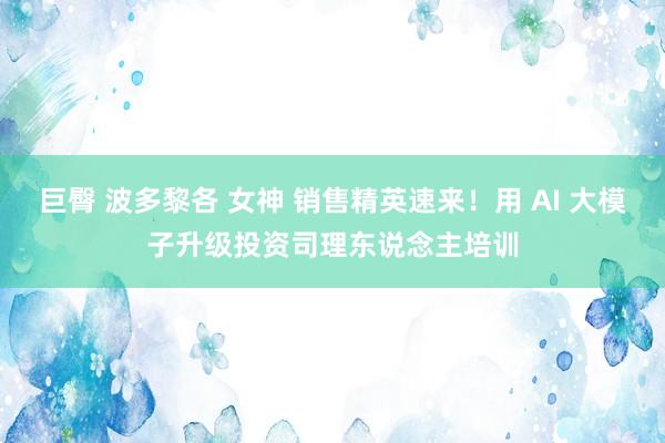 巨臀 波多黎各 女神 销售精英速来！用 AI 大模子升级投资司理东说念主培训