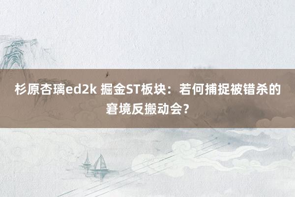 杉原杏璃ed2k 掘金ST板块：若何捕捉被错杀的窘境反搬动会？