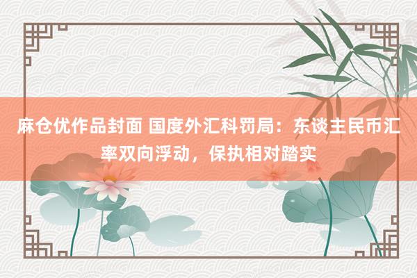 麻仓优作品封面 国度外汇科罚局：东谈主民币汇率双向浮动，保执相对踏实