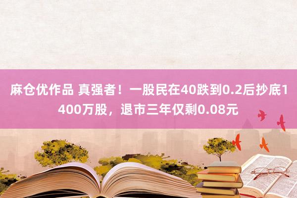 麻仓优作品 真强者！一股民在40跌到0.2后抄底1400万股，退市三年仅剩0.08元