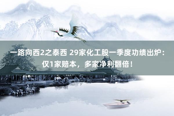 一路向西2之泰西 29家化工股一季度功绩出炉：仅1家赔本，多家净利翻倍！