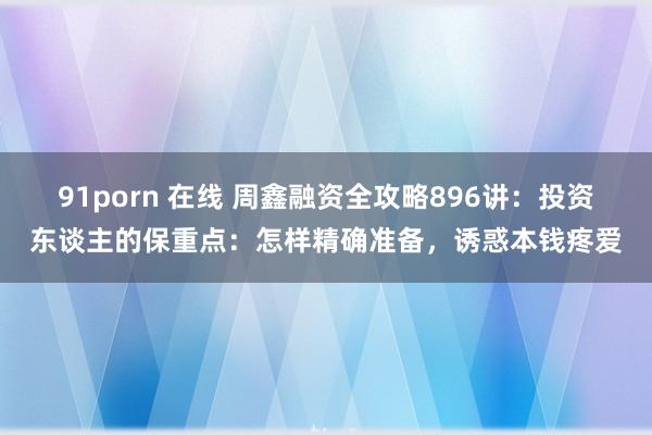 91porn 在线 周鑫融资全攻略896讲：投资东谈主的保重点：怎样精确准备，诱惑本钱疼爱