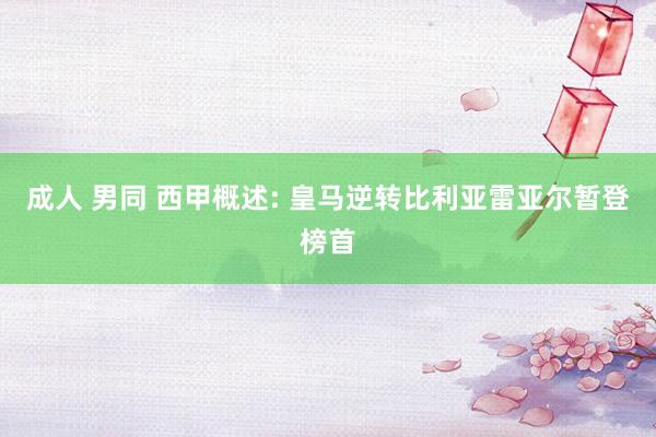 成人 男同 西甲概述: 皇马逆转比利亚雷亚尔暂登榜首